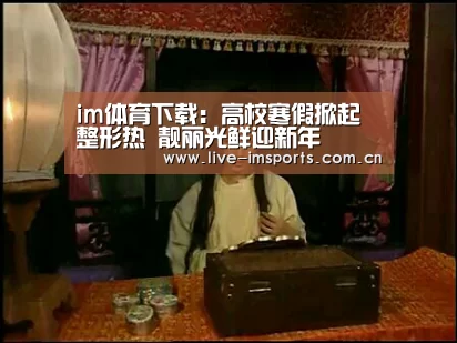 im体育下载:高校寒假掀起整形热 靓丽光鲜迎新年(图1) im体育下载